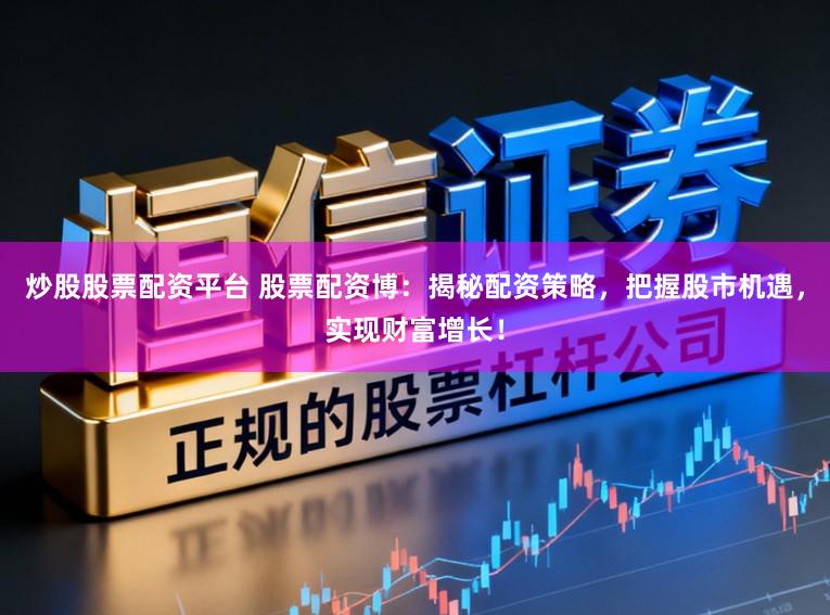 炒股股票配资平台 股票配资博：揭秘配资策略，把握股市机遇，实现财富增长！