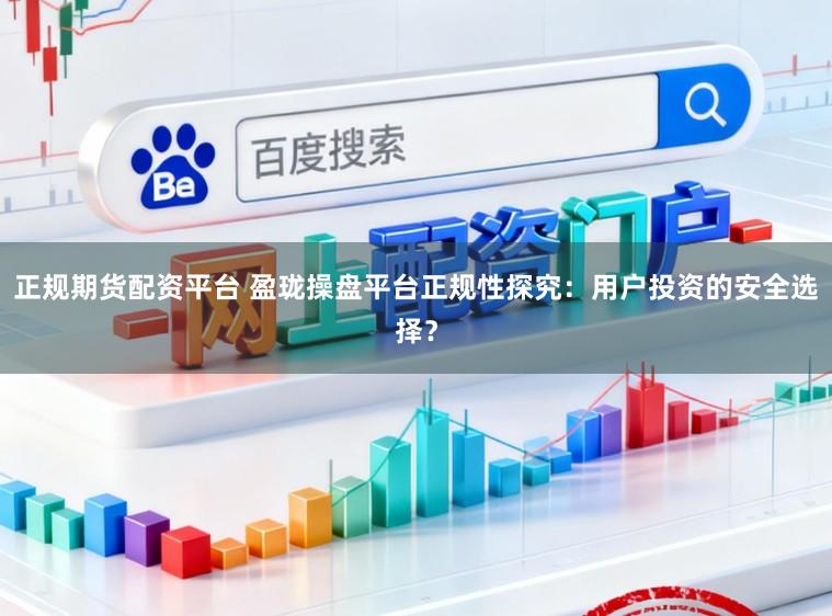 正规期货配资平台 盈珑操盘平台正规性探究：用户投资的安全选择？