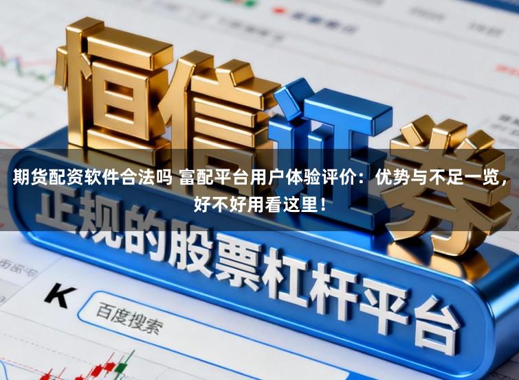 期货配资软件合法吗 富配平台用户体验评价：优势与不足一览，好不好用看这里！