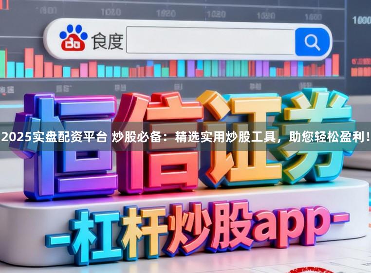 2025实盘配资平台 炒股必备:精选实用炒股工具,助您轻松盈利!
