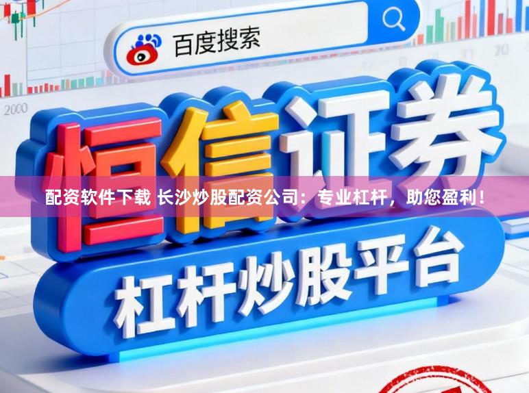 配资软件下载 长沙炒股配资公司：专业杠杆，助您盈利！