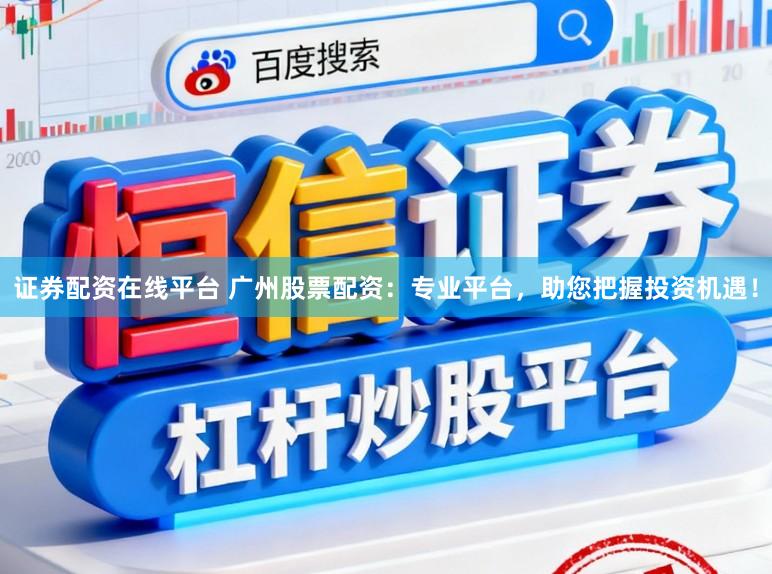证券配资在线平台 广州股票配资：专业平台，助您把握投资机遇！
