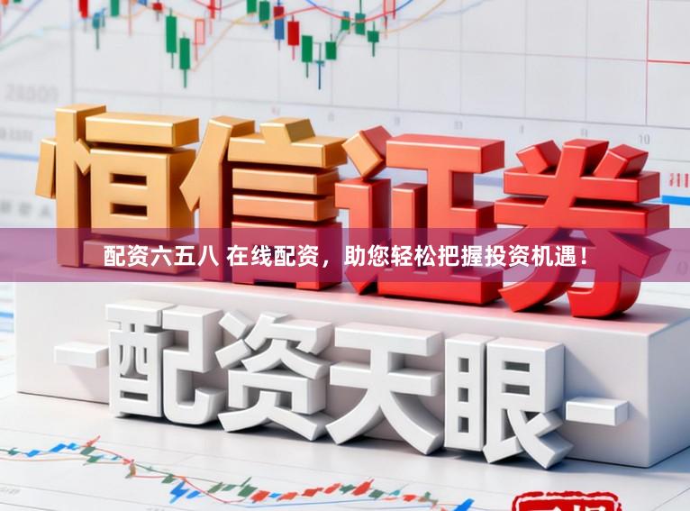 配资六五八 在线配资,助您轻松把握投资机遇!
