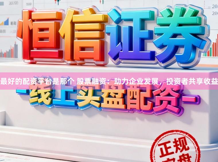 最好的配资平台是那个 股票融资：助力企业发展，投资者共享收益
