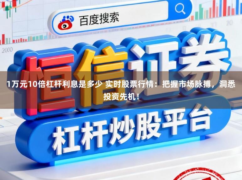 1万元10倍杠杆利息是多少 实时股票行情：把握市场脉搏，洞悉投资先机！