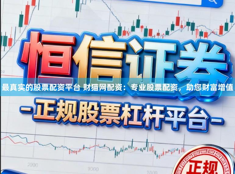 最真实的股票配资平台 财猫网配资：专业股票配资，助您财富增值