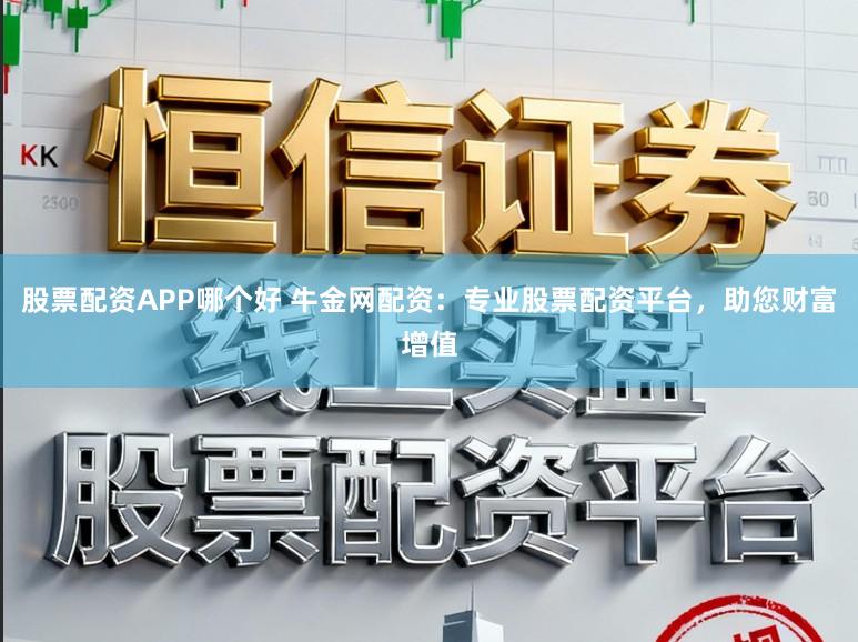 股票配资APP哪个好 牛金网配资:专业股票配资平台,助您财富增值