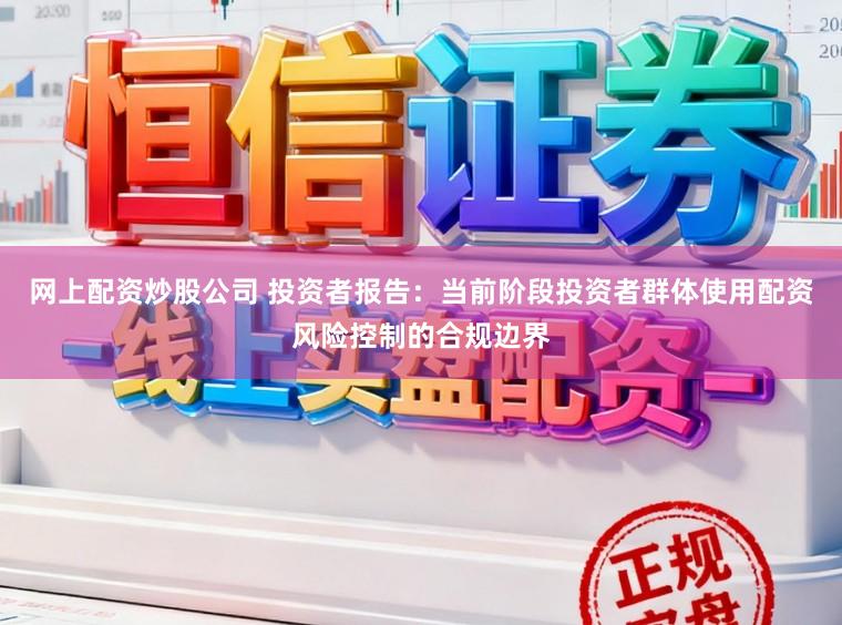 网上配资炒股公司 投资者报告：当前阶段投资者群体使用配资风险控制的合规边界