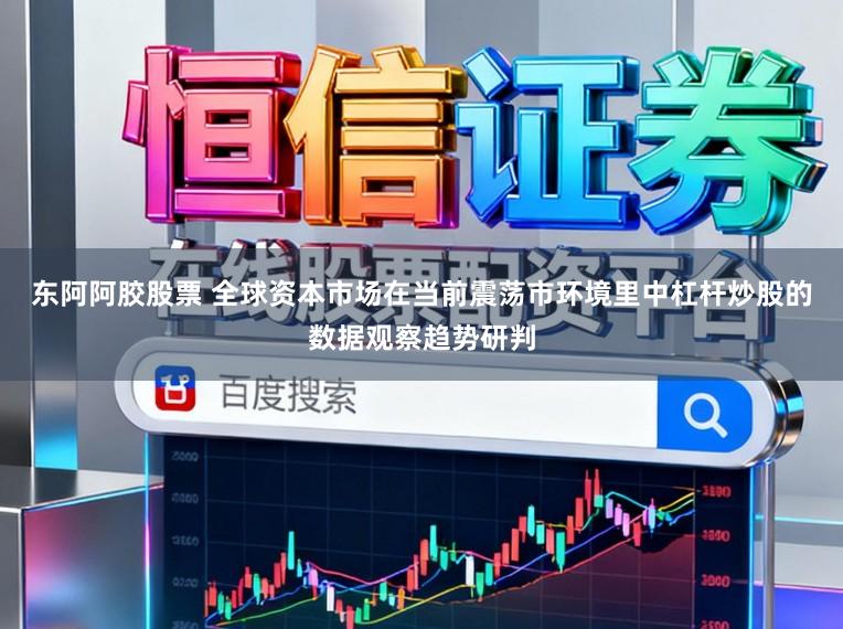 东阿阿胶股票 全球资本市场在当前震荡市环境里中杠杆炒股的数据观察趋势研判