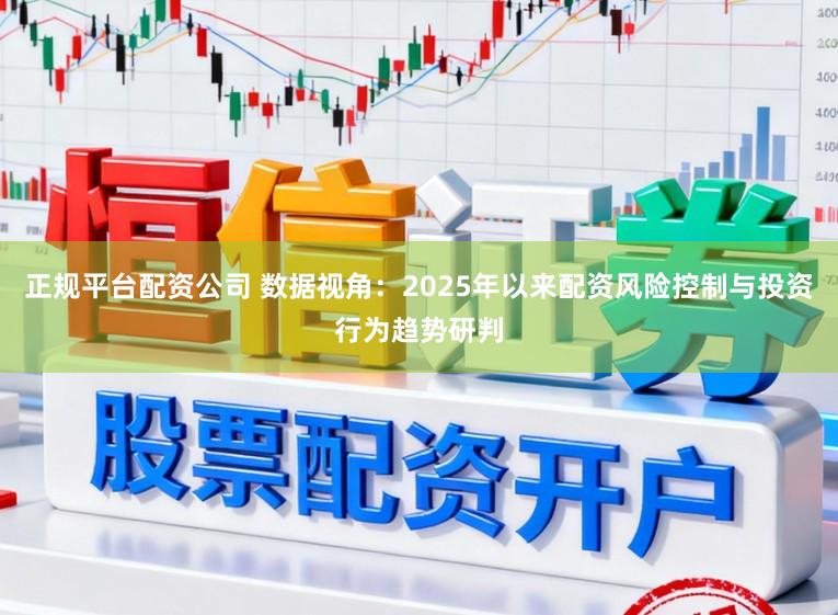正规平台配资公司 数据视角：2025年以来配资风险控制与投资行为趋势研判