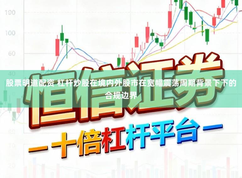 股票明道配资 杠杆炒股在境内外股市在宽幅震荡周期背景下下的合规边界
