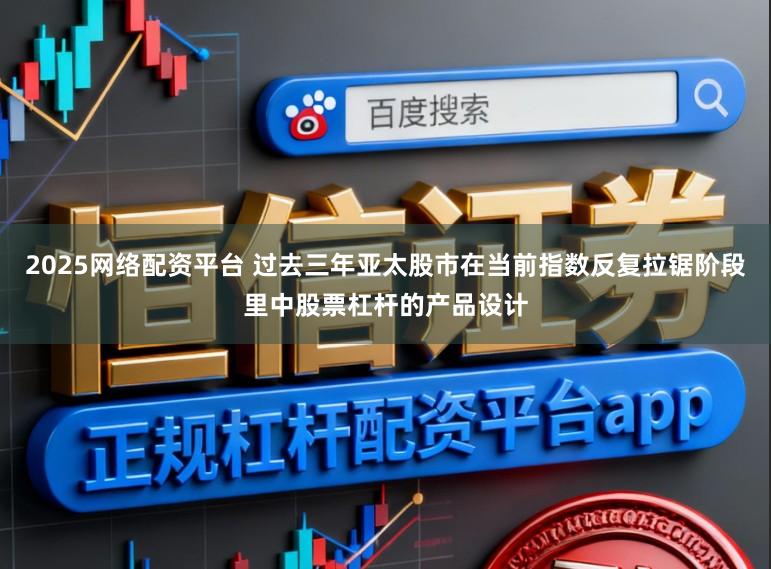 2025网络配资平台 过去三年亚太股市在当前指数反复拉锯阶段里中股票杠杆的产品设计