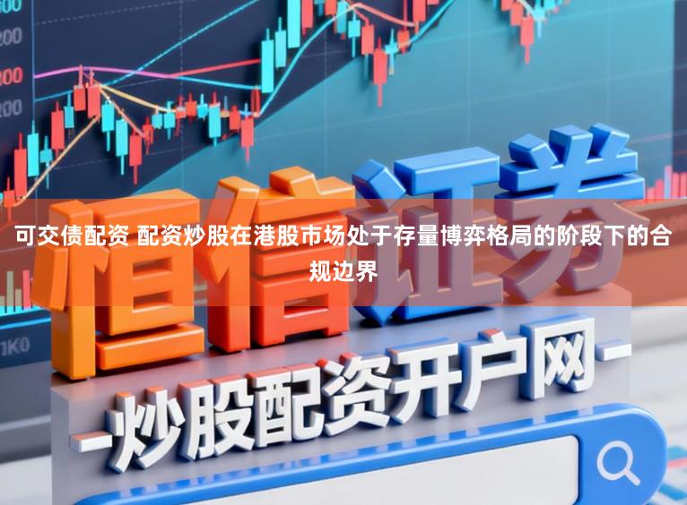 可交债配资 配资炒股在港股市场处于存量博弈格局的阶段下的合规边界
