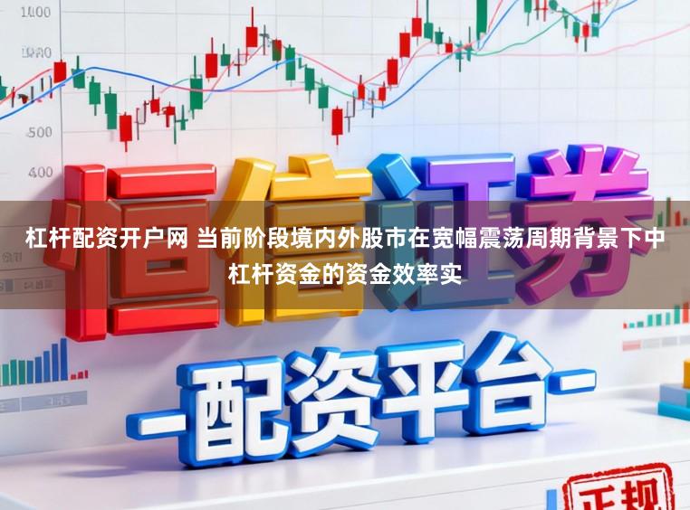 杠杆配资开户网 当前阶段境内外股市在宽幅震荡周期背景下中杠杆资金的资金效率实