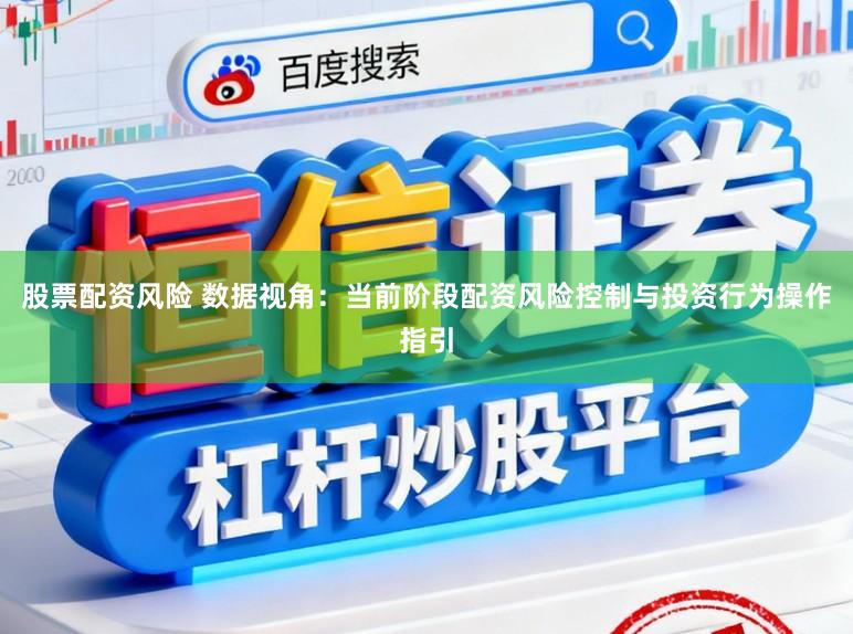 股票配资风险 数据视角:当前阶段配资风险控制与投资行为操作指引