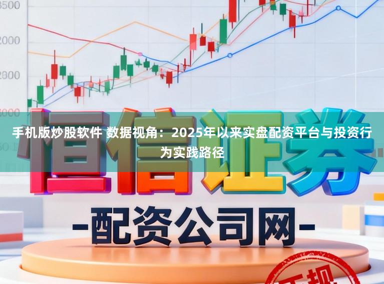 手机版炒股软件 数据视角：2025年以来实盘配资平台与投资行为实践路径