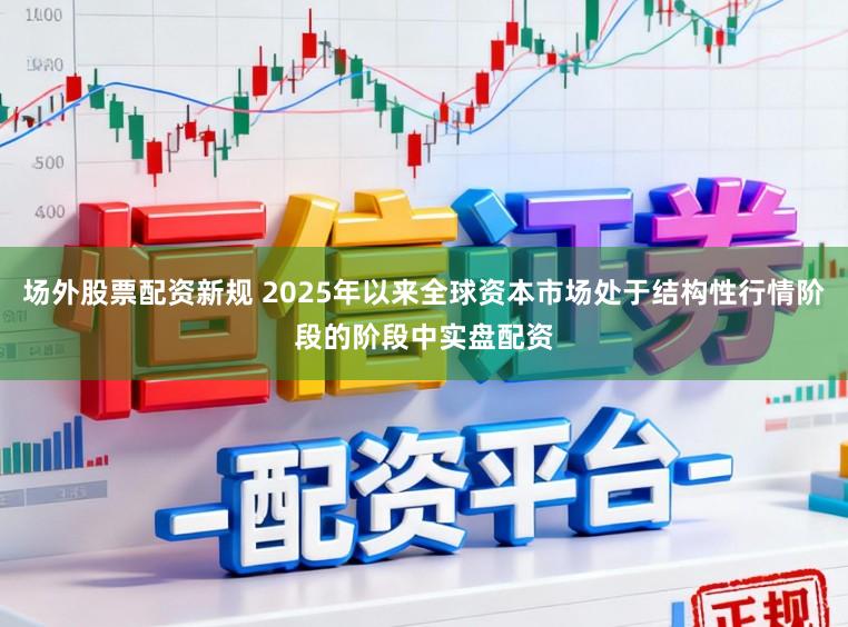 场外股票配资新规 2025年以来全球资本市场处于结构性行情阶段的阶段中实盘配资