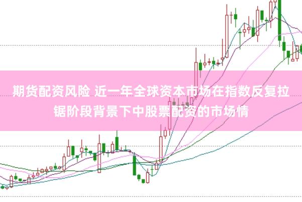期货配资风险 近一年全球资本市场在指数反复拉锯阶段背景下中股票配资的市场情
