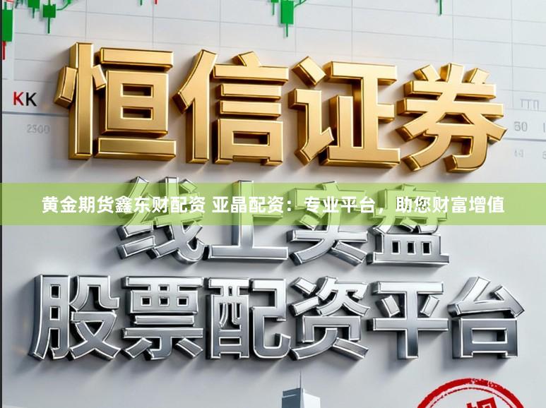 黄金期货鑫东财配资 亚晶配资：专业平台，助您财富增值
