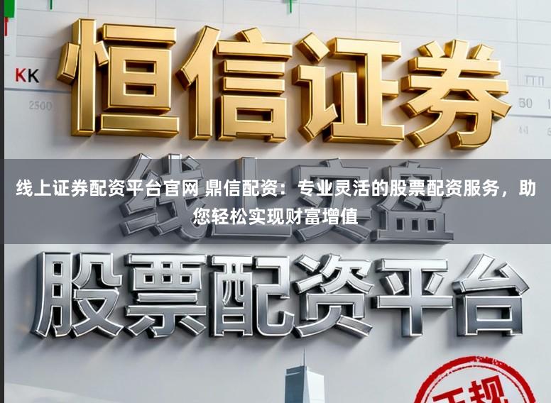 线上证券配资平台官网 鼎信配资：专业灵活的股票配资服务，助您轻松实现财富增值