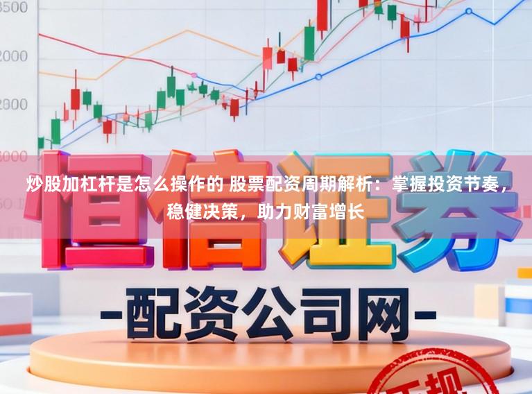炒股加杠杆是怎么操作的 股票配资周期解析：掌握投资节奏，稳健决策，助力财富增长
