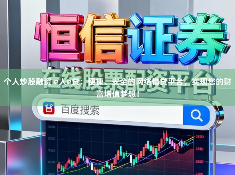 个人炒股融资 e人e贷：便捷、安全的网络借贷平台，实现您的财富增值梦想！