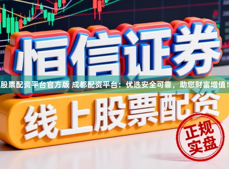 股票配资平台官方版 成都配资平台：优选安全可靠，助您财富增值！