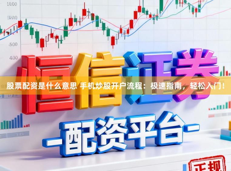 股票配资是什么意思 手机炒股开户流程：极速指南，轻松入门！