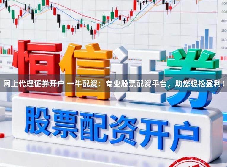 网上代理证券开户 一牛配资：专业股票配资平台，助您轻松盈利！