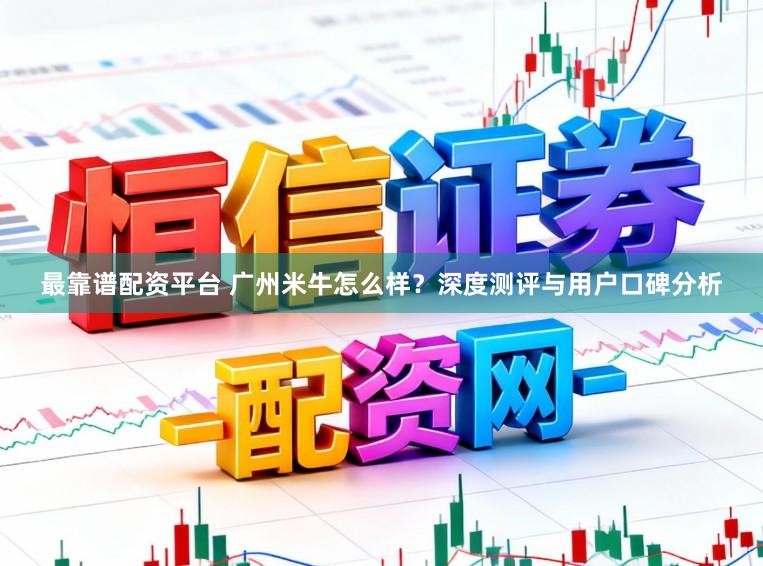 最靠谱配资平台 广州米牛怎么样？深度测评与用户口碑分析