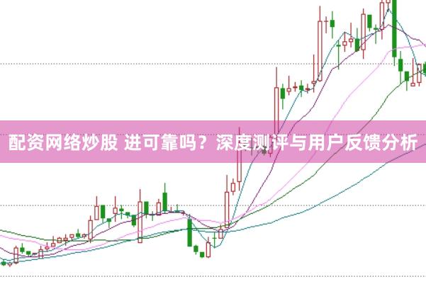 配资网络炒股 进可靠吗？深度测评与用户反馈分析