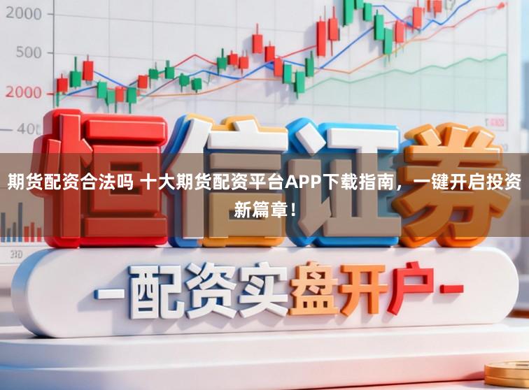 期货配资合法吗 十大期货配资平台APP下载指南，一键开启投资新篇章！