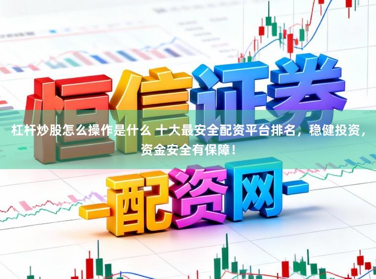 杠杆炒股怎么操作是什么 十大最安全配资平台排名，稳健投资，资金安全有保障！
