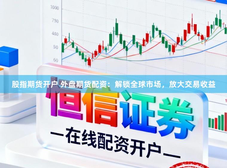 股指期货开户 外盘期货配资：解锁全球市场，放大交易收益