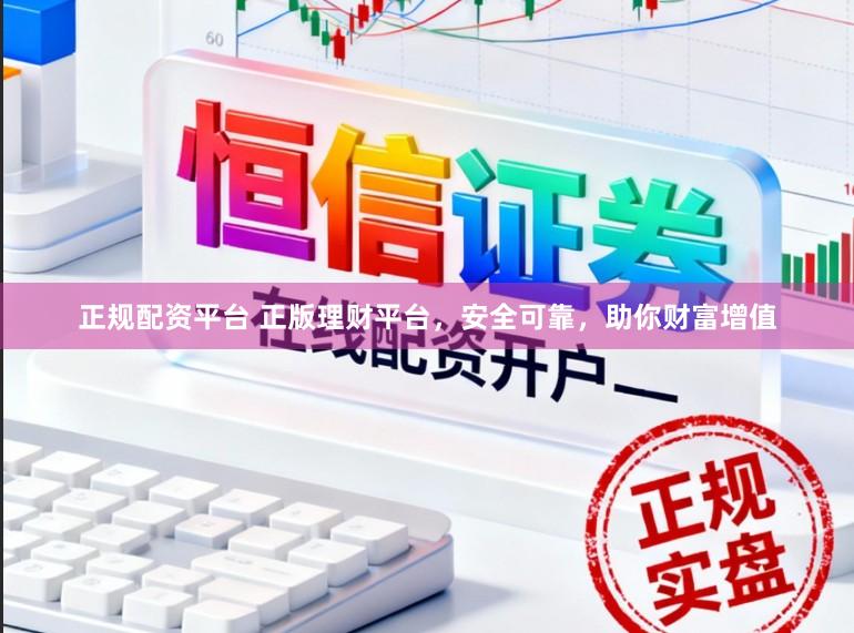 正规配资平台 正版理财平台，安全可靠，助你财富增值