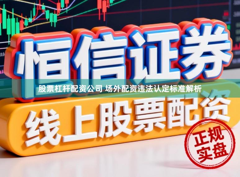 股票杠杆配资公司 场外配资违法认定标准解析
