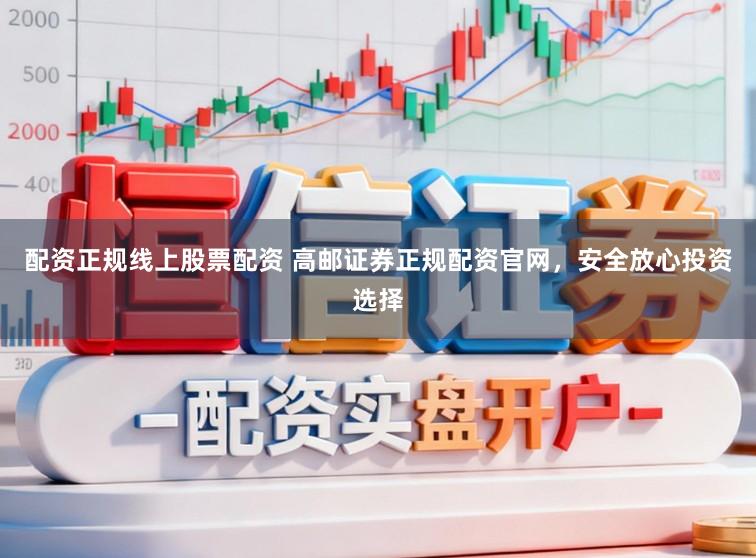 配资正规线上股票配资 高邮证券正规配资官网，安全放心投资选择