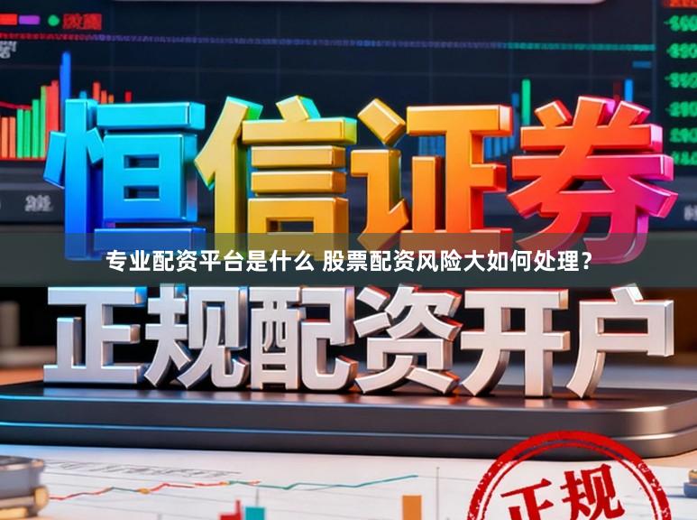 专业配资平台是什么 股票配资风险大如何处理？