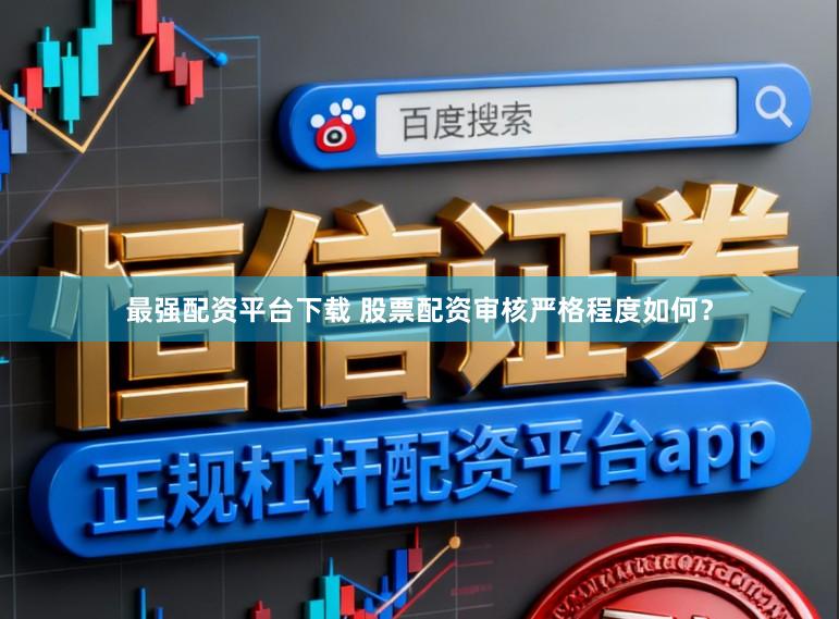 最强配资平台下载 股票配资审核严格程度如何？