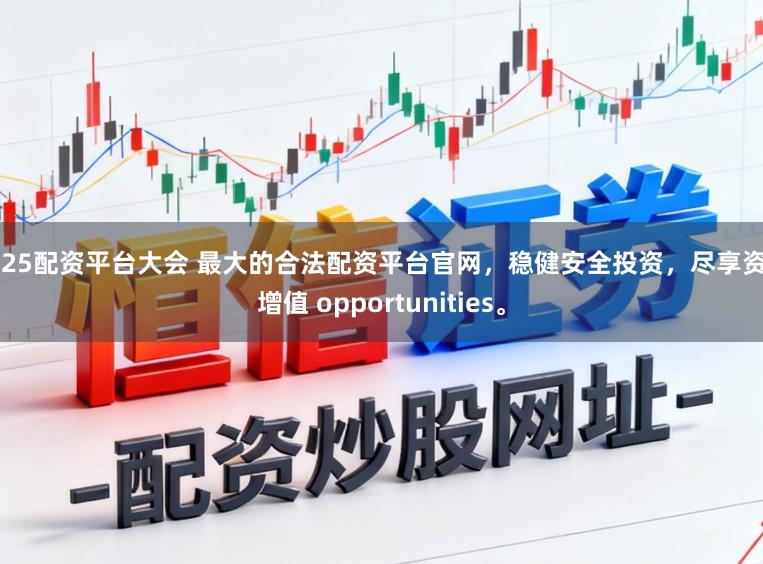 2025配资平台大会 最大的合法配资平台官网，稳健安全投资，尽享资本增值 opportunities。