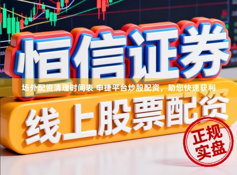 场外配资清理时间表 申捷平台炒股配资，助您快速获利
