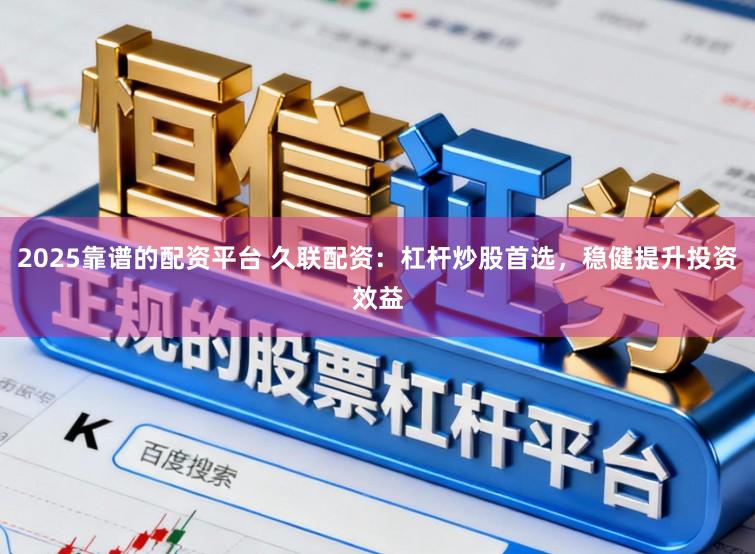 2025靠谱的配资平台 久联配资：杠杆炒股首选，稳健提升投资效益