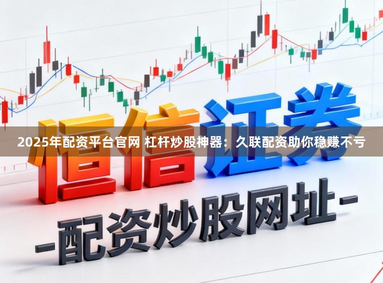 2025年配资平台官网 杠杆炒股神器：久联配资助你稳赚不亏