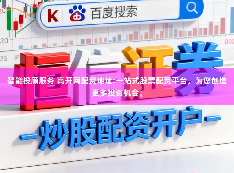 智能投顾服务 高开网配资地址:一站式股票配资平台，为您创造更多投资机会。