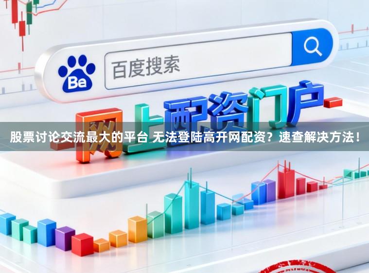 股票讨论交流最大的平台 无法登陆高开网配资？速查解决方法！