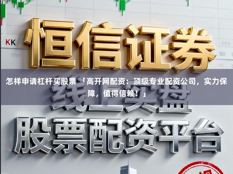怎样申请杠杆买股票 「高开网配资：顶级专业配资公司，实力保障，值得信赖！」