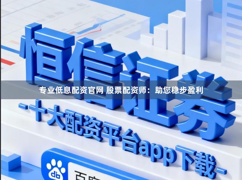 专业低息配资官网 股票配资师：助您稳步盈利