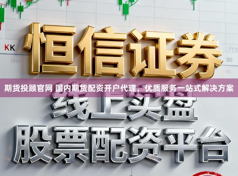 期货投顾官网 国内期货配资开户代理，优质服务一站式解决方案