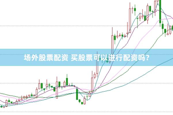 场外股票配资 买股票可以进行配资吗？