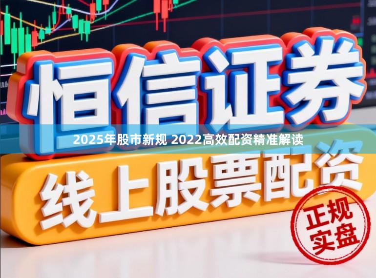 2025年股市新规 2022高效配资精准解读